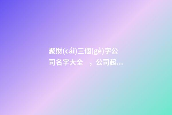 聚財(cái)三個(gè)字公司名字大全，公司起名三個(gè)字測(cè)試打分？